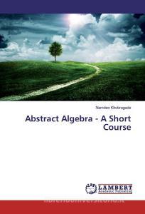 Abstract Algebra - A Short Course di Namdeo Khobragade edito da LAP Lambert Academic Publishing