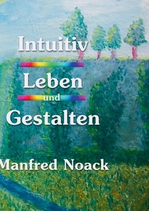 Intuitiv Leben und Gestalten di Manfred Noack edito da Books on Demand