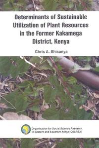 Determinants of Sustainable Utilization of Plant Resources in the Former Kakamega District, Kenya di Chris A. Shisanya edito da OSSREA