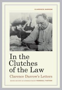 In the Clutches of the Law - Clarence Darrow′s Letters di Clarence Darrow edito da University of California Press