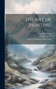 The Art of Painting di Alexander Pope, Charles Jarvis, Charles-Alphonse Dufresnoy edito da LEGARE STREET PR
