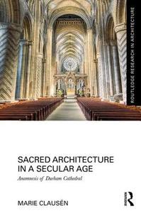 Sacred Architecture in a Secular Age: Anamnesis of Durham Cathedral di Marie Clausen edito da ROUTLEDGE