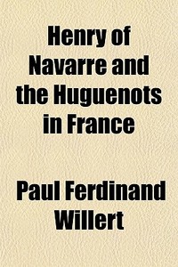 Henry Of Navarre And The Huguenots In France di Paul Ferdinand Willert edito da General Books Llc