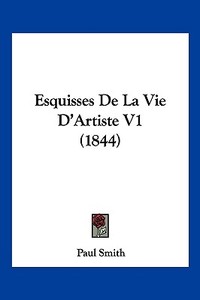 Esquisses de La Vie D'Artiste V1 (1844) di Paul Smith edito da Kessinger Publishing