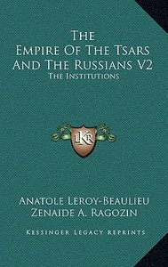 The Empire of the Tsars and the Russians V2: The Institutions di Anatole Leroy-Beaulieu edito da Kessinger Publishing