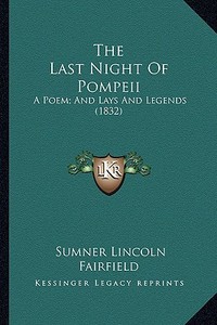 The Last Night of Pompeii the Last Night of Pompeii: A Poem; And Lays and Legends (1832) a Poem; And Lays and Legends (1832) di Sumner Lincoln Fairfield edito da Kessinger Publishing