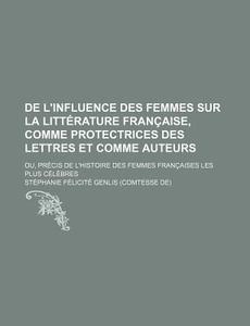 De L'influence Des Femmes Sur La Litterature Francaise, Comme Protectrices Des Lettres Et Comme Auteurs (1); Ou, Precis De L'histoire Des Femmes Franc di St Phanie F. Licit Genlis edito da General Books Llc