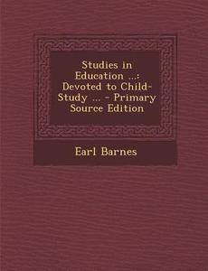 Studies in Education ...: Devoted to Child-Study ... di Earl Barnes edito da Nabu Press