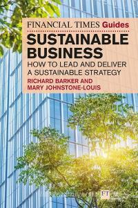 The Financial Times Guide To Sustainable Business: How To Lead And Deliver A Sustainable Strategy di Richard Barker, Mary Johnstone-Louis edito da Pearson Education Limited