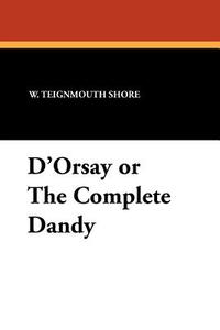 D'Orsay or the Complete Dandy di W. Teignmouth Shore edito da Wildside Press
