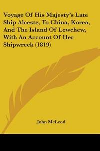Voyage of His Majesty's Late Ship Alceste, to China, Korea, and the Island of Lewchew, with an Account of Her Shipwreck (1819) di John McLeod edito da Kessinger Publishing