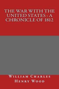 The War with the United States: A Chronicle of 1812 di William Charles Henry Wood edito da Createspace