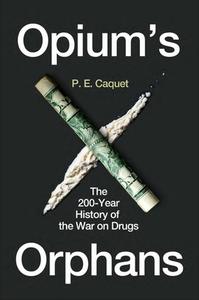 Opium's Orphans: The 200-Year History of the War on Drugs di P. E. Caquet edito da REAKTION BOOKS