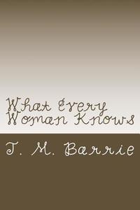 What Every Woman Knows di James Matthew Barrie edito da Createspace Independent Publishing Platform