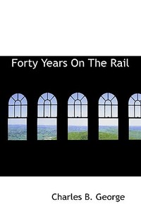 Forty Years On The Rail di Charles B George edito da Bibliolife