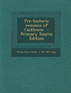Pre-Historic Remains of Caithness di Thomas Henry Huxley, S. 1812-1897 Laing edito da Nabu Press