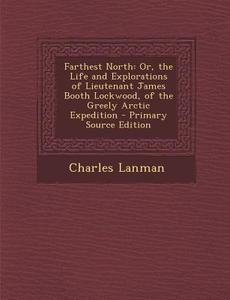 Farthest North: Or, the Life and Explorations of Lieutenant James Booth Lockwood, of the Greely Arctic Expedition di Charles Lanman edito da Nabu Press