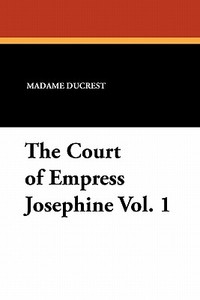 The Court of Empress Josephine Vol. 1 di Madame Ducrest edito da Wildside Press