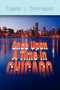 Once Upon A Time In Chicago di Ceasar J. Dominguez edito da Xlibris