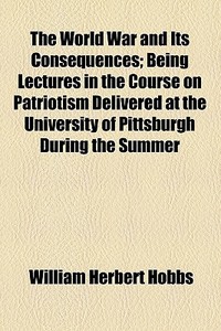 The World War And Its Consequences; Being Lectures In The Course On Patriotism Delivered At The University Of Pittsburgh During The Summer di William Herbert Hobbs edito da General Books Llc