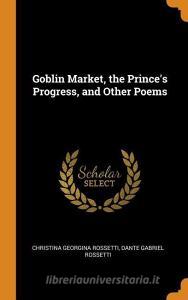 Goblin Market, The Prince's Progress, And Other Poems di Christina Georgina Rossetti, Dante Gabriel Rossetti edito da Franklin Classics Trade Press