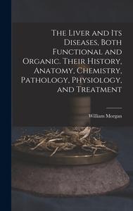 The Liver And Its Diseases, Both Functional And Organic. Their History, Anatomy, Chemistry, Pathology, Physiology, And Treatment di William Morgan edito da Legare Street Press