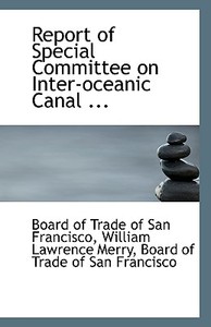 Report Of Special Committee On Inter-oceanic Canal ... di William Lawre Of Trade of San Francisco edito da Bibliolife