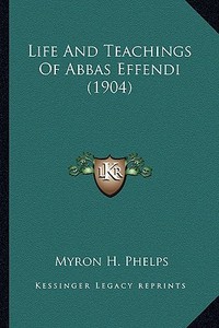 Life and Teachings of Abbas Effendi (1904) di Myron H. Phelps edito da Kessinger Publishing
