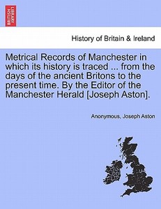 Metrical Records of Manchester in which its history is traced ... from the days of the ancient Britons to the present ti di Anonymous, Joseph Aston edito da British Library, Historical Print Editions