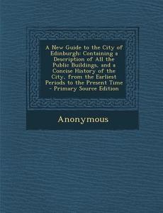 A   New Guide to the City of Edinburgh: Containing a Description of All the Public Buildings, and a Concise History of the City, from the Earliest Per di Anonymous edito da Nabu Press
