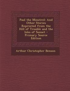 Paul the Minstrel: And Other Stories Reprinted from the Hill of Trouble and the Isles of Sunset di Arthur Christopher Benson edito da Nabu Press