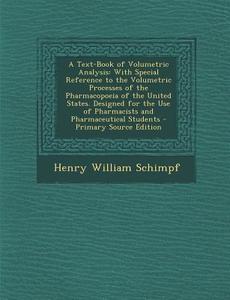 A   Text-Book of Volumetric Analysis: With Special Reference to the Volumetric Processes of the Pharmacopoeia of the United States. Designed for the U di Henry William Schimpf edito da Nabu Press