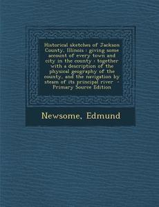 Historical Sketches of Jackson County, Illinois: Giving Some Account of Every Town and City in the County: Together with a Description of the Physical di Newsome Edmund edito da Nabu Press