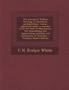 The Journal of William Dowsing of Stratford, Parliamentary Visitor, Appointed Under a Warrant from the Earl of Manchester, for Demolishing the Superst di C. H. Evelyn White edito da Nabu Press