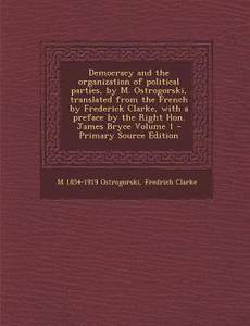 Democracy and the Organization of Political Parties, by M. Ostrogorski, Translated from the French by Frederick Clarke, with a Preface by the Right Ho di M. 1854-1919 Ostrogorski, Fredrich Clarke edito da Nabu Press