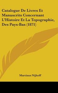 Catalogue De Livres Et Manuscrits Concernant L'histoire Et La Topographie, Des Pays-bas (1871) di Martinus Nijhoff edito da Kessinger Publishing, Llc