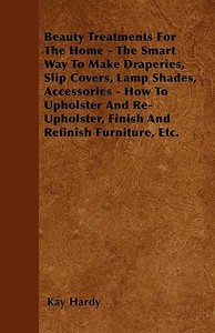 Beauty Treatments For The Home - The Smart Way To Make Draperies, Slip Covers, Lamp Shades, Accessories - How To Upholst di Kay Hardy edito da Clack Press