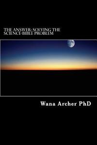 The Answer: Solving the Science-Bible Problem di Dr Wana Tine Archer edito da Createspace