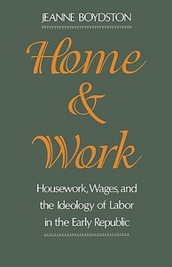 Home and Work: Housework, Wages, and the Ideology of Labor in the Early Republic di Jeanne Boydston edito da OXFORD UNIV PR