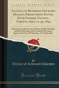Alliance Of Reformed Churches Holding Presbyterian System, Fifth General Council, Toronto, Sept. 21-30, 1892 di Alliance of Reformed Churches edito da Forgotten Books