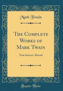 The Complete Works of Mark Twain: Tom Sawyer; Abroad (Classic Reprint) di Mark Twain edito da Forgotten Books