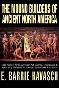 The Mound Builders of Ancient North America di E. Barrie Kavasch edito da iUniverse