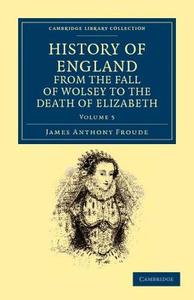 History of England from the Fall of Wolsey to the Death of Elizabeth - Volume 5 di James Anthony Froude edito da Cambridge University Press