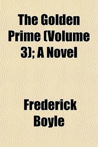 The Golden Prime Volume 3 ; A Novel di Frederick Boyle edito da General Books