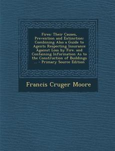 Fires: Their Causes, Prevention and Extinction: Combining Also a Guide to Agents Respecting Insurance Against Loss by Fire. a di Francis Cruger Moore edito da Nabu Press