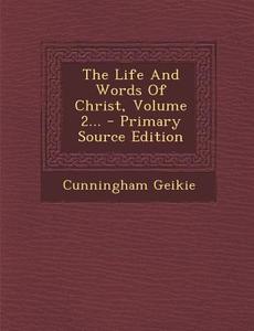 The Life and Words of Christ, Volume 2... di Cunningham Geikie edito da Nabu Press