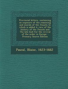 Provincial Letters, Containing an Exposure of the Reasoning and Morals of the Jesuits to Which Is Added a View of the History of the Jesuits and the L di Blaise Pascal edito da Nabu Press