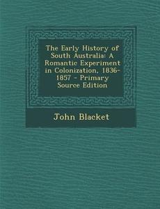 The Early History of South Australia: A Romantic Experiment in Colonization, 1836-1857 di John Blacket edito da Nabu Press