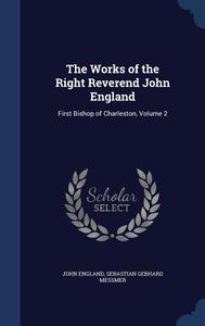 The Works Of The Right Reverend John England di John England, Sebastian Gebhard Messmer edito da Sagwan Press