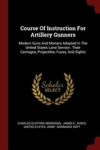 Course of Instruction for Artillery Gunners: Modern Guns and Mortars Adopted in the United States Land Service: Their Ca di Charles Clifford Morrison edito da CHIZINE PUBN